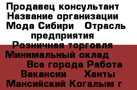 Продавец-консультант › Название организации ­ Мода Сибири › Отрасль предприятия ­ Розничная торговля › Минимальный оклад ­ 18 000 - Все города Работа » Вакансии   . Ханты-Мансийский,Когалым г.